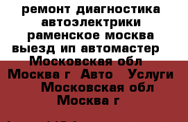 ремонт диагностика автоэлектрики раменское москва выезд ип автомастер - Московская обл., Москва г. Авто » Услуги   . Московская обл.,Москва г.